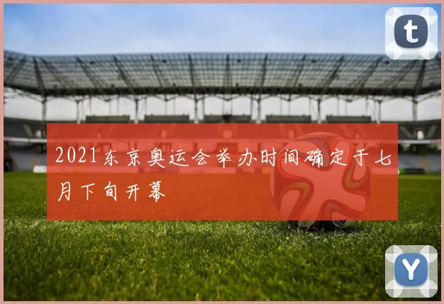 2021东京奥运会举办时间确定于七月下旬开幕