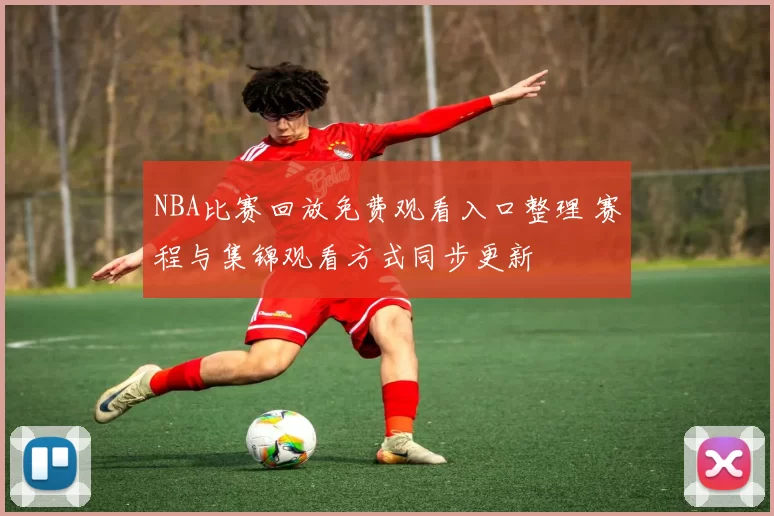 NBA比赛回放免费观看入口整理 赛程与集锦观看方式同步更新