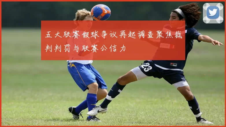 五大联赛假球争议再起调查聚焦裁判判罚与联赛公信力