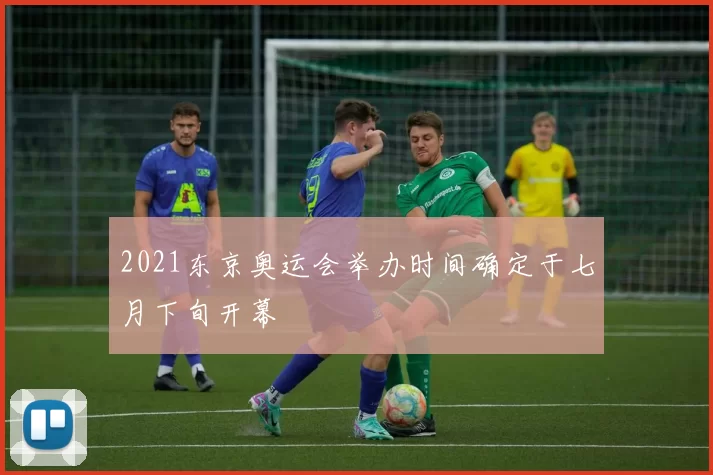 2021东京奥运会举办时间确定于七月下旬开幕