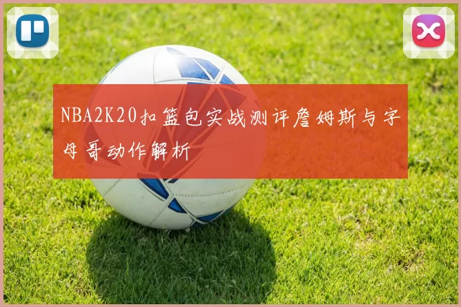 NBA2K20扣篮包实战测评詹姆斯与字母哥动作解析