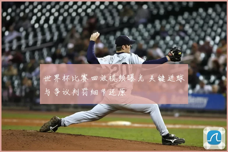 世界杯比赛回放视频曝光 关键进球与争议判罚细节还原