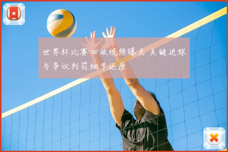 世界杯比赛回放视频曝光 关键进球与争议判罚细节还原