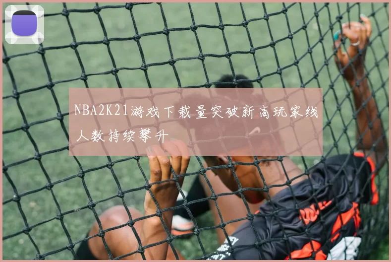 NBA2K21游戏下载量突破新高玩家线人数持续攀升