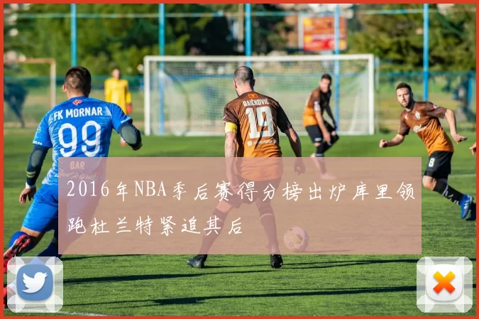 2016年NBA季后赛得分榜出炉库里领跑杜兰特紧追其后