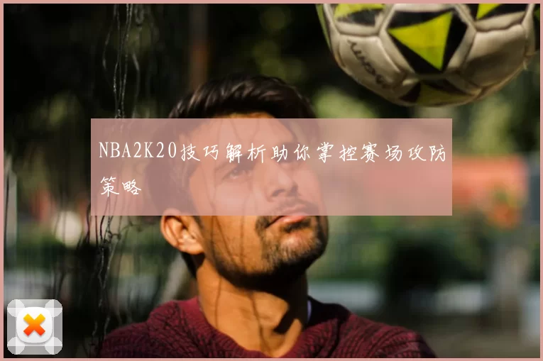 NBA2K20技巧解析助你掌控赛场攻防策略