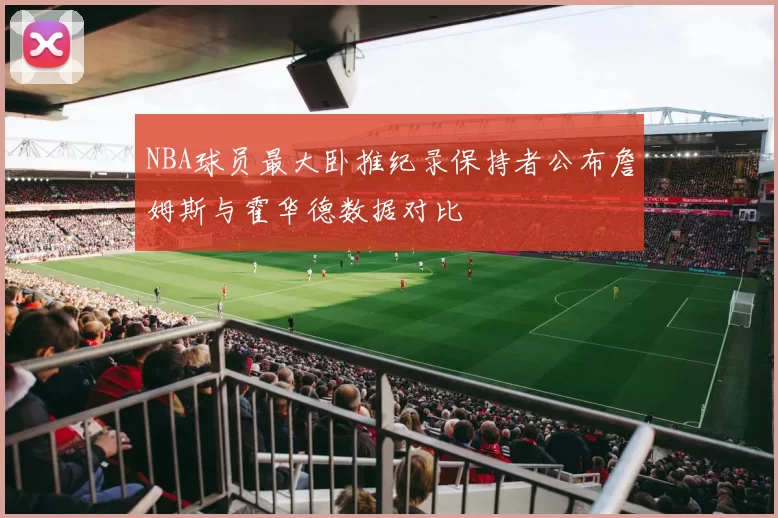 NBA球员最大卧推纪录保持者公布詹姆斯与霍华德数据对比