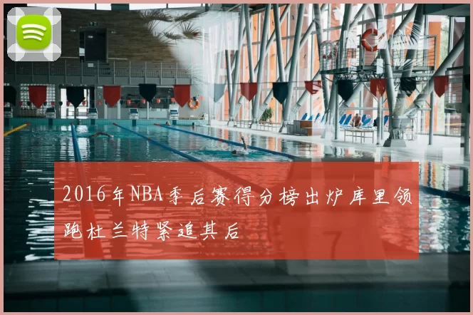 2016年NBA季后赛得分榜出炉库里领跑杜兰特紧追其后