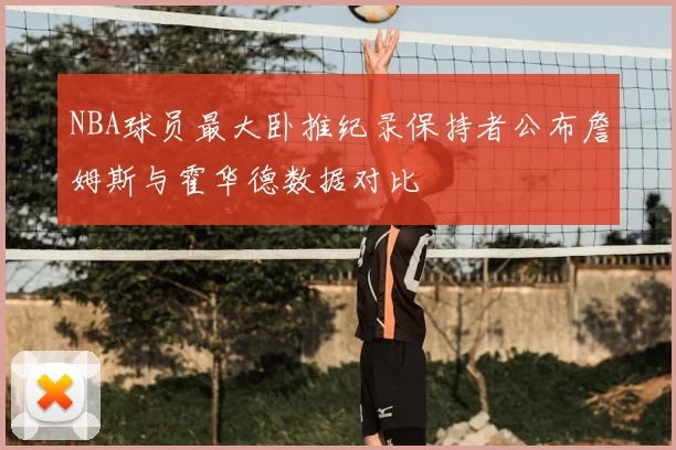 NBA球员最大卧推纪录保持者公布詹姆斯与霍华德数据对比