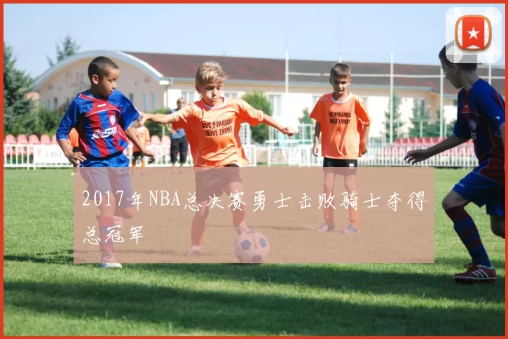 2017年NBA总决赛勇士击败骑士夺得总冠军