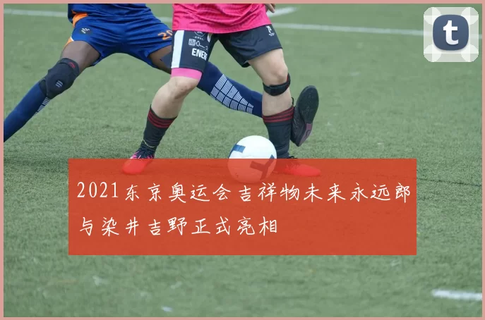 2021东京奥运会吉祥物未来永远郎与染井吉野正式亮相