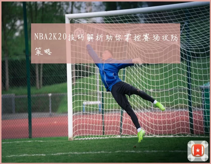 NBA2K20技巧解析助你掌控赛场攻防策略
