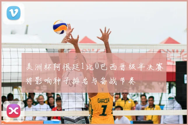 美洲杯阿根廷1比0巴西晋级半决赛将影响种子排名与备战节奏