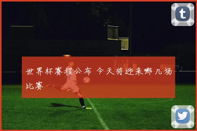 世界杯赛程公布 今天将迎来哪几场比赛