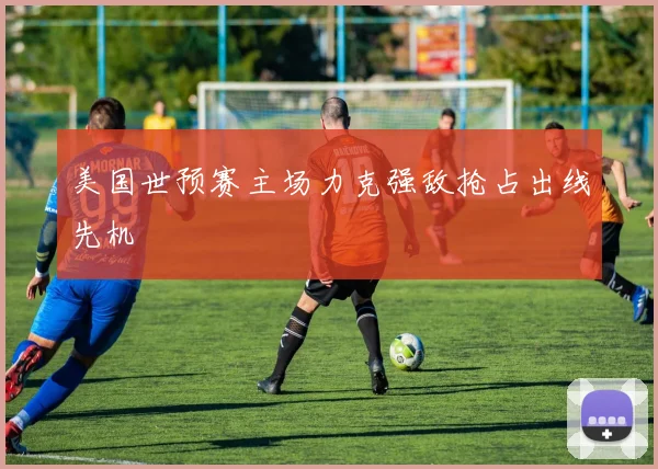 美国世预赛主场力克强敌抢占出线先机