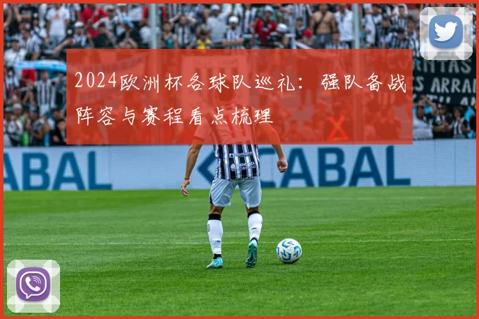 2024欧洲杯各球队巡礼：强队备战阵容与赛程看点梳理