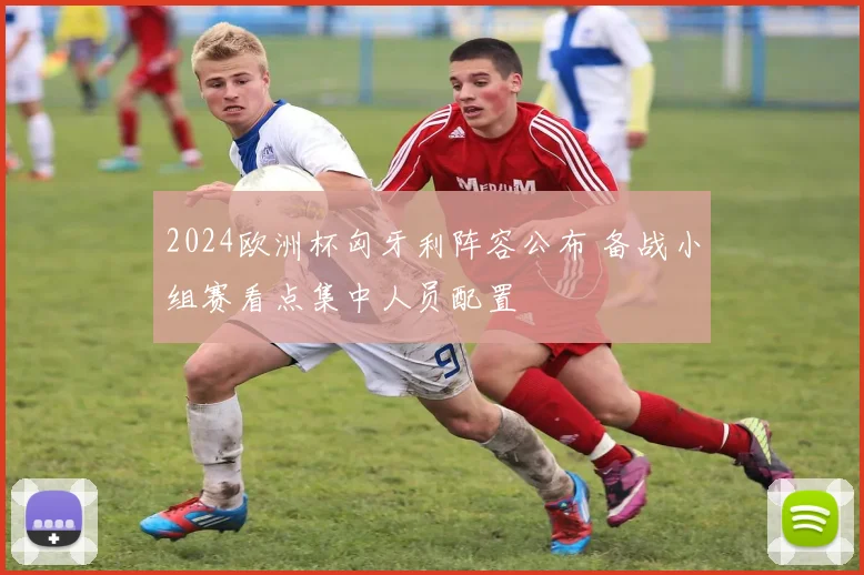 2024欧洲杯匈牙利阵容公布 备战小组赛看点集中人员配置