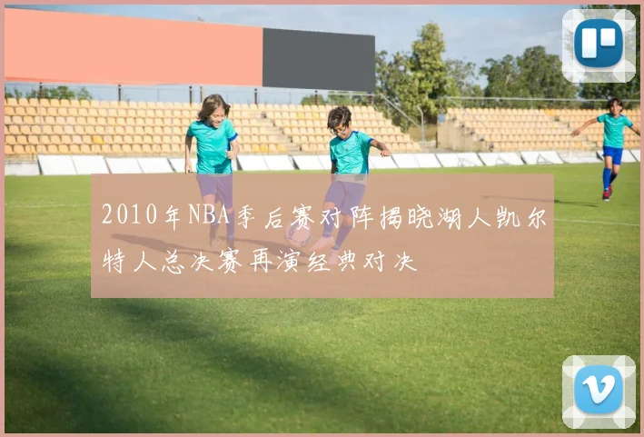 2010年NBA季后赛对阵揭晓湖人凯尔特人总决赛再演经典对决