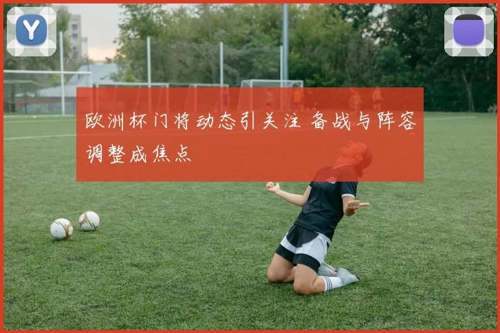 欧洲杯门将动态引关注 备战与阵容调整成焦点
