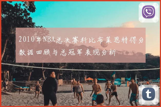 2010年NBA总决赛科比布莱恩特得分数据回顾与总冠军表现分析