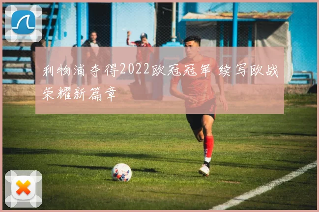 利物浦夺得2022欧冠冠军 续写欧战荣耀新篇章