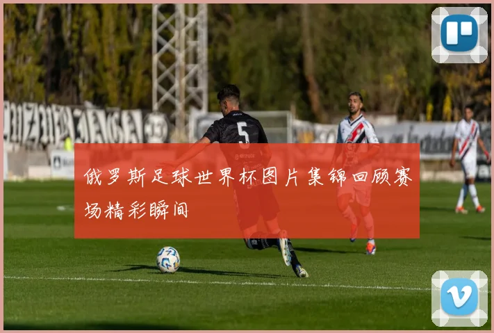 俄罗斯足球世界杯图片集锦回顾赛场精彩瞬间