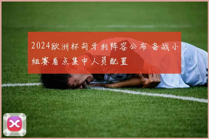 2024欧洲杯匈牙利阵容公布 备战小组赛看点集中人员配置