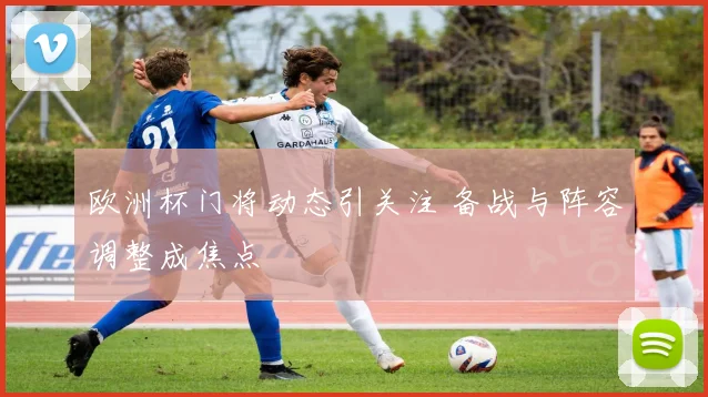 欧洲杯门将动态引关注 备战与阵容调整成焦点