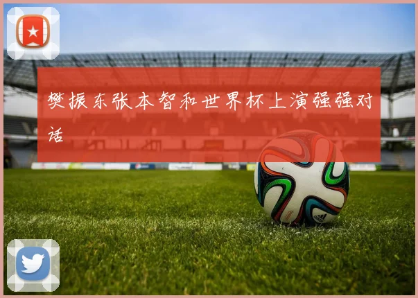 樊振东张本智和世界杯上演强强对话