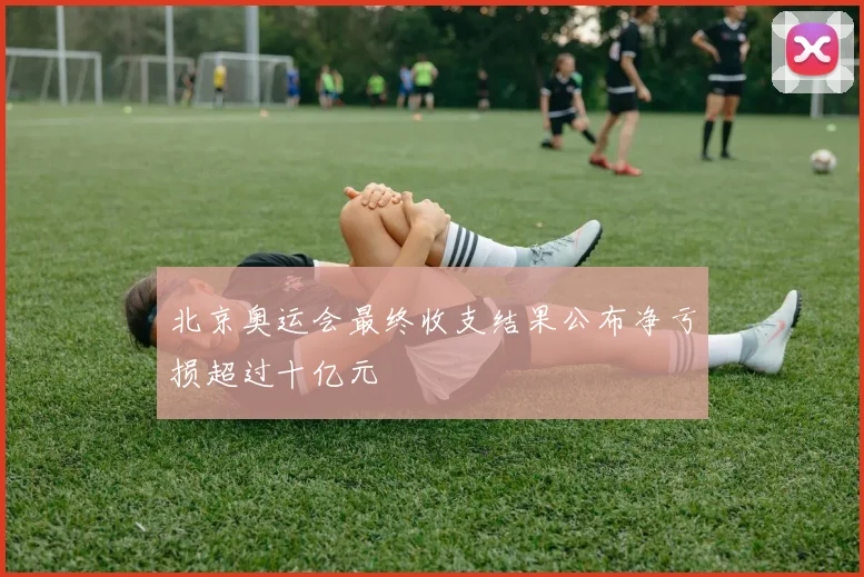 北京奥运会最终收支结果公布净亏损超过十亿元